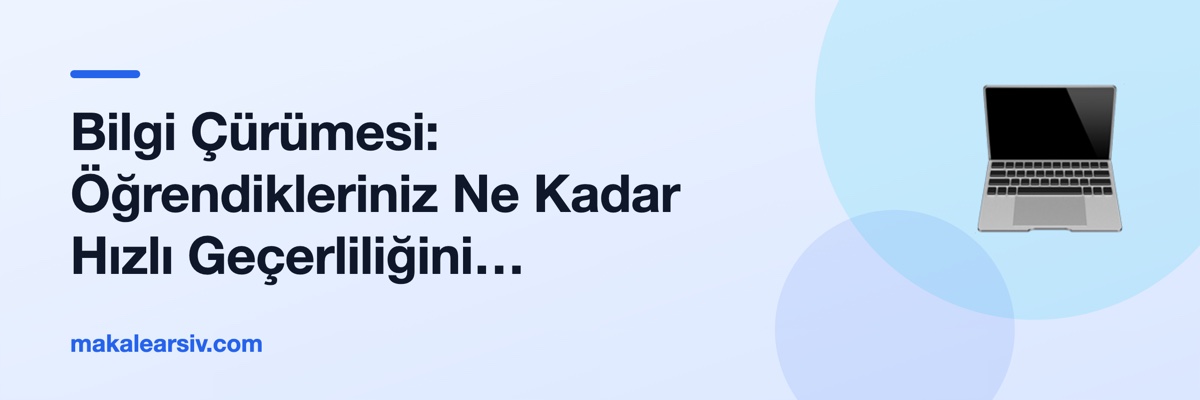 Bilgi Çürümesi: Öğrendikleriniz Ne Kadar Hızlı Geçerliliğini Yitiriyor?